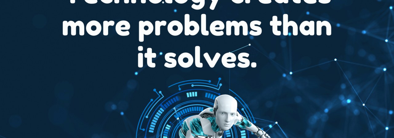 Technology creates more problems than it solves.
