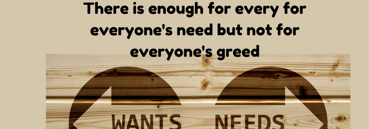 There is enough for every for everyone's need but not for everyone's greed