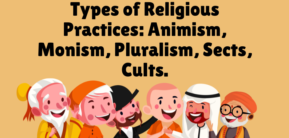 Types of Religious Practices: Animism, Monism, Pluralism, Sects, Cults.