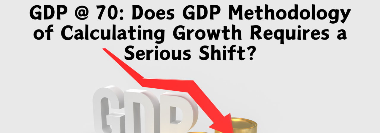 GDP @ 70: Does GDP Methodology of Calculating Growth Requires a Serious Shift?