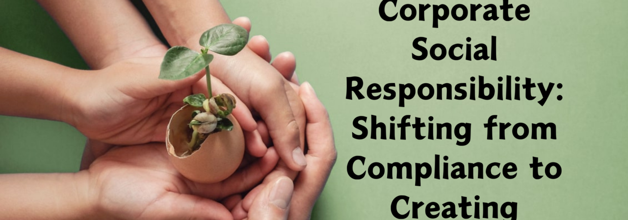 Corporate Social Responsibility-Shifting from Compliance to Creating Impact